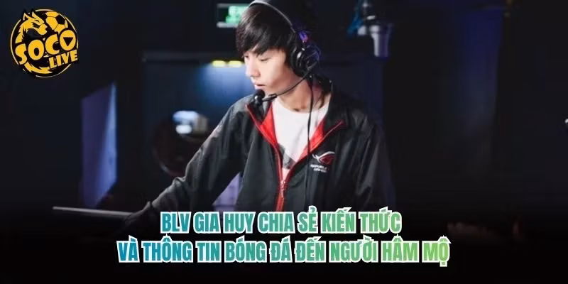 BLV Gia Huy chia sẻ kiến thức và thông tin bóng đá đến người hâm mộ