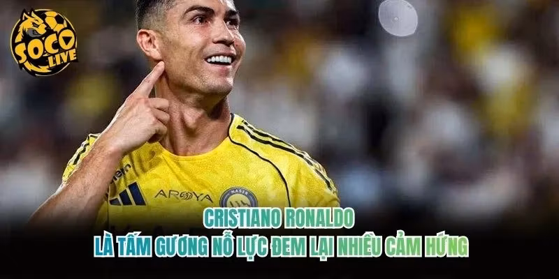 Cristiano Ronaldo là tấm gương nỗ lực đem lại nhiều cảm hứng