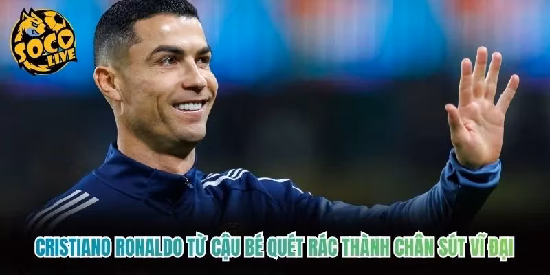 Cristiano Ronaldo từ cậu bé quét rác thành chân sút vĩ đại