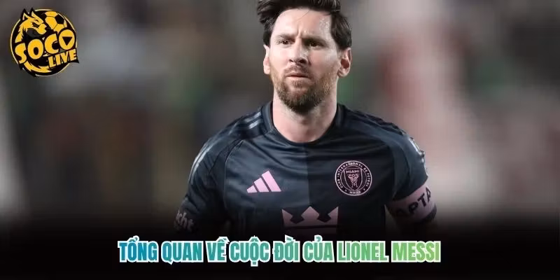 Tổng quan về cuộc đời của Lionel Messi