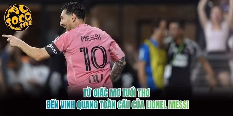 Từ giấc mơ tuổi thơ đến vinh quang toàn cầu của Lionel Messi